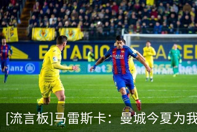 [流言板]马雷斯卡：曼城今夏为我花5亿打造阵容不是压力，而是种荣幸